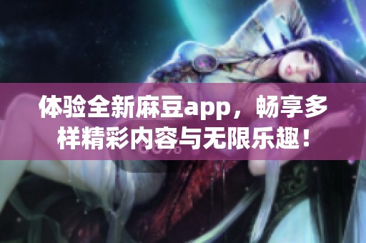体验全新麻豆app，畅享多样精彩内容与无限乐趣！