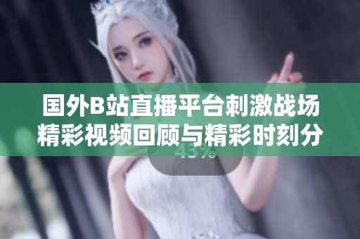 国外B站直播平台刺激战场精彩视频回顾与精彩时刻分享