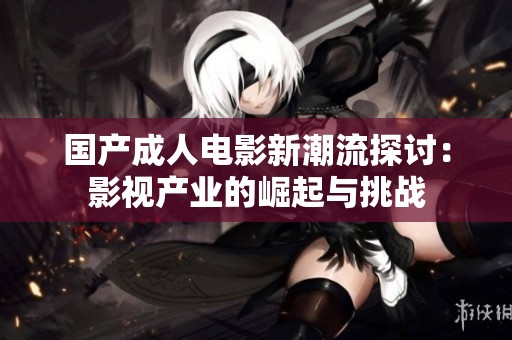 国产成人电影新潮流探讨：影视产业的崛起与挑战
