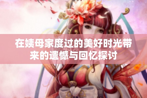 在姨母家度过的美好时光带来的遗憾与回忆探讨