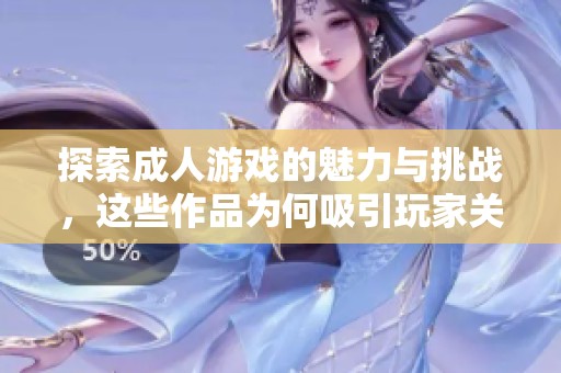 探索成人游戏的魅力与挑战，这些作品为何吸引玩家关注