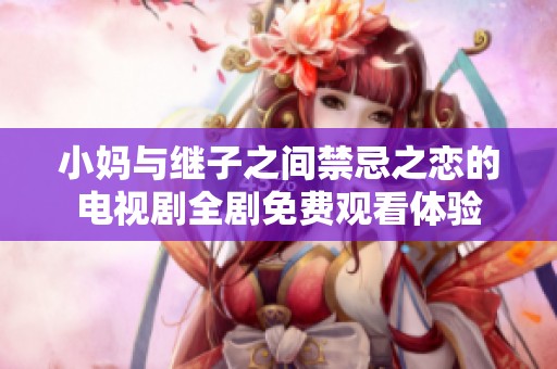 小妈与继子之间禁忌之恋的电视剧全剧免费观看体验