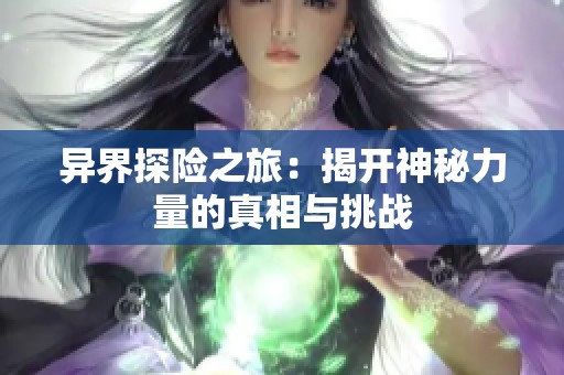 异界探险之旅：揭开神秘力量的真相与挑战