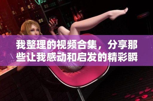 我整理的视频合集，分享那些让我感动和启发的精彩瞬间