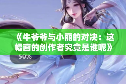 《牛爷爷与小丽的对决：这幅画的创作者究竟是谁呢》
