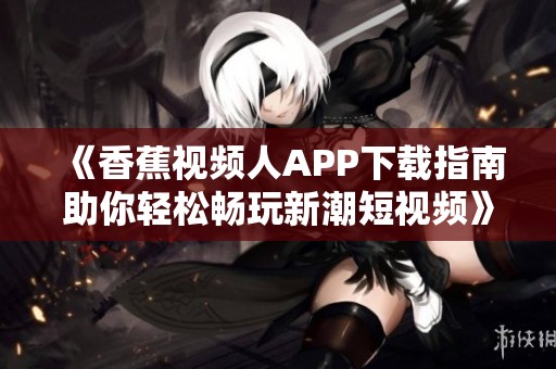《香蕉视频人APP下载指南助你轻松畅玩新潮短视频》