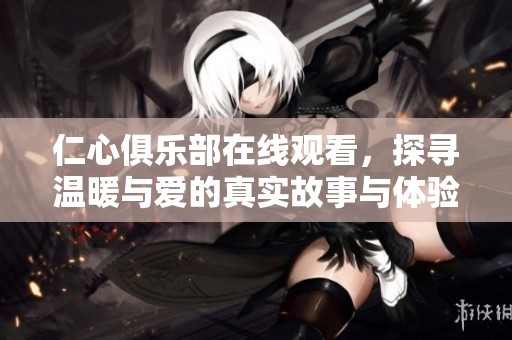 仁心俱乐部在线观看，探寻温暖与爱的真实故事与体验