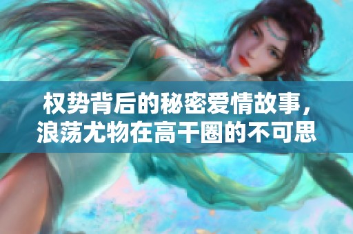 权势背后的秘密爱情故事，浪荡尤物在高干圈的不可思议人生