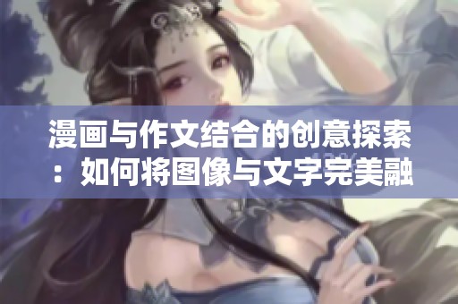 漫画与作文结合的创意探索：如何将图像与文字完美融合