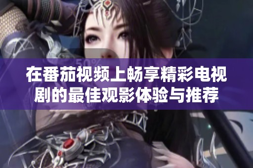 在番茄视频上畅享精彩电视剧的最佳观影体验与推荐