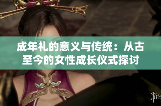 成年礼的意义与传统：从古至今的女性成长仪式探讨
