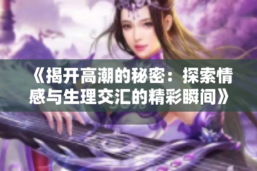 《揭开高潮的秘密：探索情感与生理交汇的精彩瞬间》