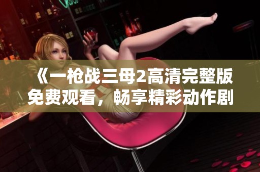 《一枪战三母2高清完整版免费观看，畅享精彩动作剧情》