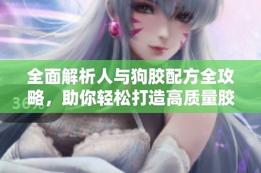 全面解析人与狗胶配方全攻略，助你轻松打造高质量胶水