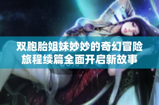 双胞胎姐妹妙妙的奇幻冒险旅程续篇全面开启新故事