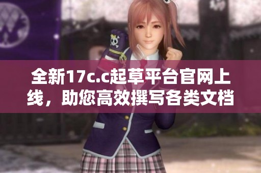 全新17c.c起草平台官网上线，助您高效撰写各类文档与合约