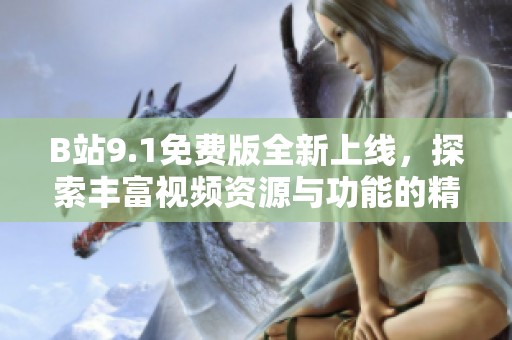 B站9.1免费版全新上线，探索丰富视频资源与功能的精彩体验