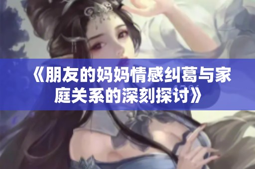 《朋友的妈妈情感纠葛与家庭关系的深刻探讨》
