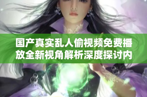 国产真实乱人偷视频免费播放全新视角解析深度探讨内容与影响