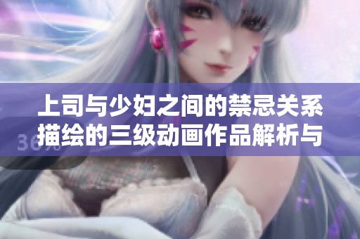上司与少妇之间的禁忌关系描绘的三级动画作品解析与探讨