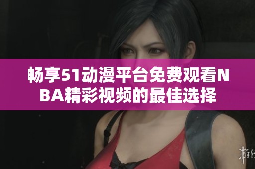 畅享51动漫平台免费观看NBA精彩视频的最佳选择
