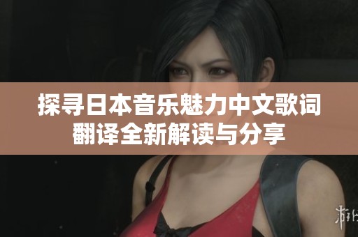 探寻日本音乐魅力中文歌词翻译全新解读与分享