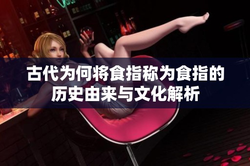 古代为何将食指称为食指的历史由来与文化解析
