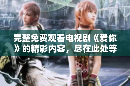 完整免费观看电视剧《爱你》的精彩内容，尽在此处等你来发现