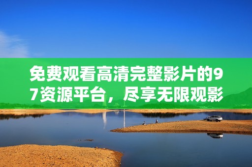 免费观看高清完整影片的97资源平台，尽享无限观影乐趣