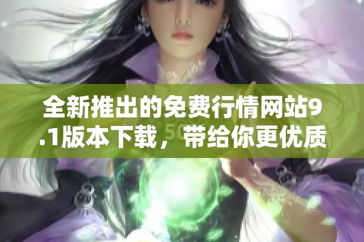 全新推出的免费行情网站9.1版本下载，带给你更优质的体验