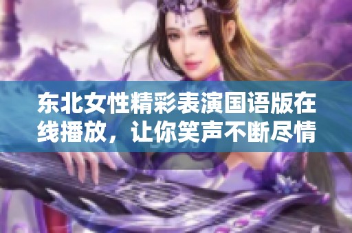 东北女性精彩表演国语版在线播放，让你笑声不断尽情享受