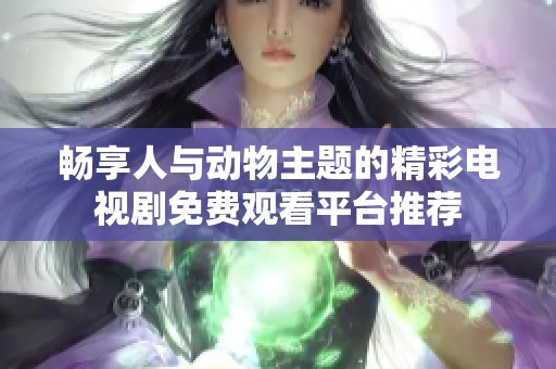 畅享人与动物主题的精彩电视剧免费观看平台推荐