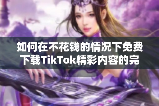 如何在不花钱的情况下免费下载TikTok精彩内容的完整指南