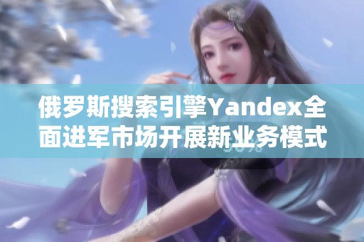 俄罗斯搜索引擎Yandex全面进军市场开展新业务模式