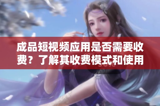 成品短视频应用是否需要收费？了解其收费模式和使用体验