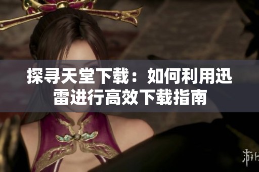 探寻天堂下载：如何利用迅雷进行高效下载指南