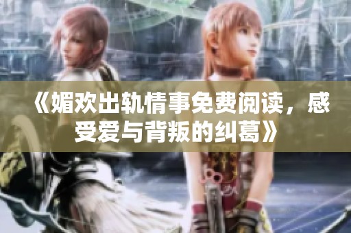 《媚欢出轨情事免费阅读，感受爱与背叛的纠葛》