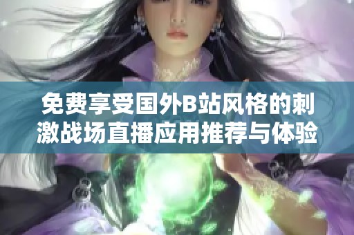 免费享受国外B站风格的刺激战场直播应用推荐与体验分享