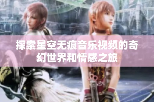 探索星空无痕音乐视频的奇幻世界和情感之旅