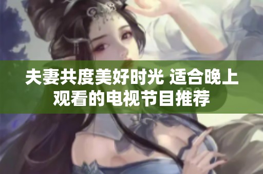 夫妻共度美好时光 适合晚上观看的电视节目推荐