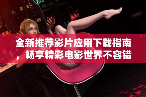 全新推荐影片应用下载指南，畅享精彩电影世界不容错过