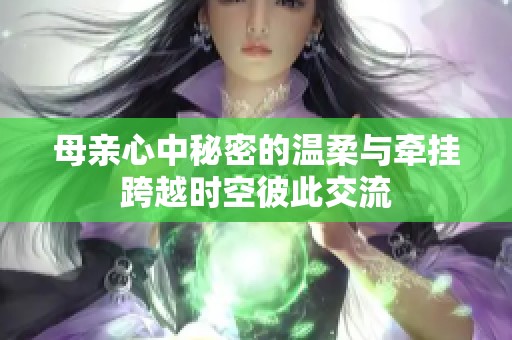 母亲心中秘密的温柔与牵挂跨越时空彼此交流