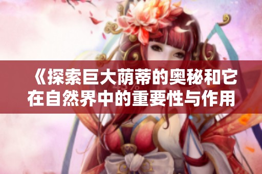 《探索巨大荫蒂的奥秘和它在自然界中的重要性与作用》