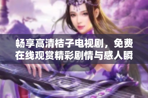 畅享高清桔子电视剧，免费在线观赏精彩剧情与感人瞬间