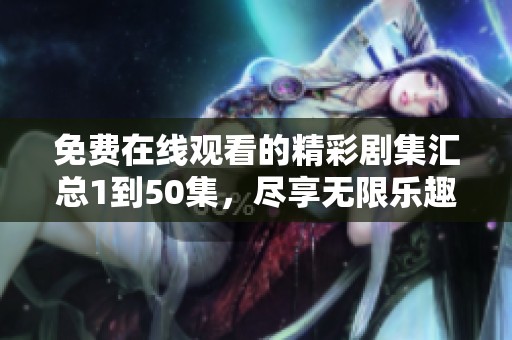 免费在线观看的精彩剧集汇总1到50集，尽享无限乐趣与感动