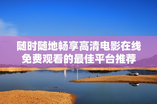 随时随地畅享高清电影在线免费观看的最佳平台推荐