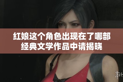 红娘这个角色出现在了哪部经典文学作品中请揭晓