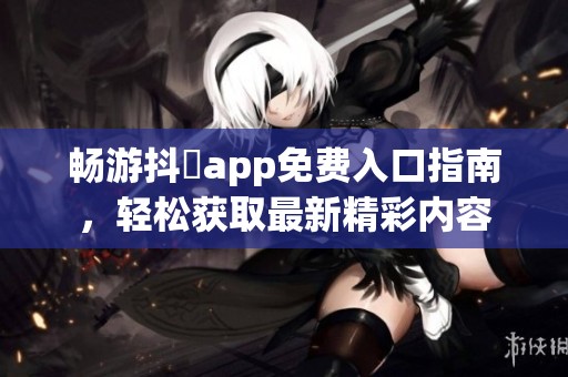 畅游抖抈app免费入口指南，轻松获取最新精彩内容
