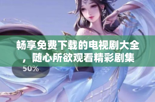 畅享免费下载的电视剧大全，随心所欲观看精彩剧集