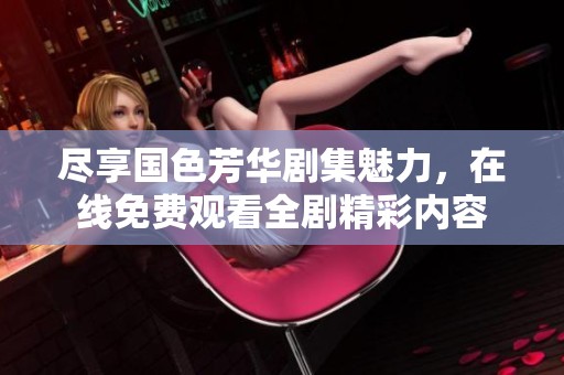 尽享国色芳华剧集魅力，在线免费观看全剧精彩内容